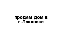 продам дом в г.Лакинске